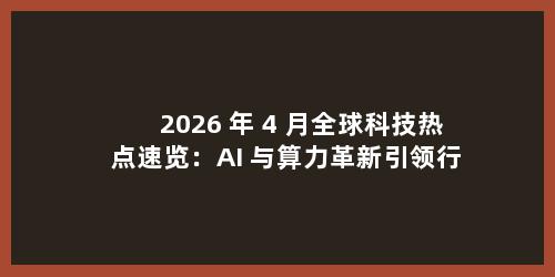 2026 年 4 月全球科技热点速览：AI 与算力革新引领行业新趋势